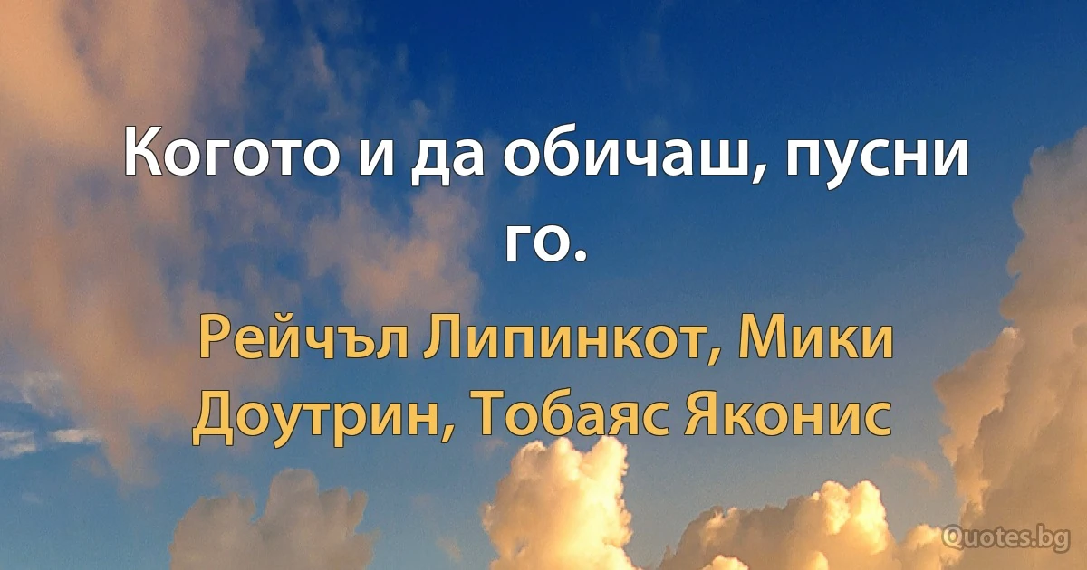 Когото и да обичаш, пусни го. (Рейчъл Липинкот, Мики Доутрин, Тобаяс Яконис)