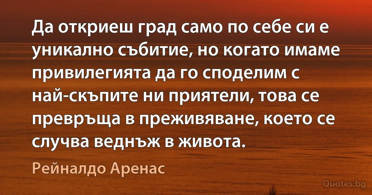 Да откриеш град само по себе си е уникално събитие, но когато имаме привилегията да го споделим с най-скъпите ни приятели, това се превръща в преживяване, което се случва веднъж в живота. (Рейналдо Аренас)