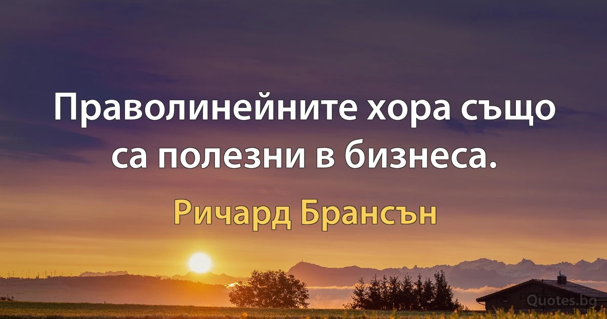 Праволинейните хора също са полезни в бизнеса. (Ричард Брансън)