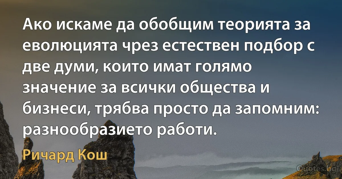 Ако искаме да обобщим теорията за еволюцията чрез естествен подбор с две думи, които имат голямо значение за всички общества и бизнеси, трябва просто да запомним: разнообразието работи. (Ричард Кош)