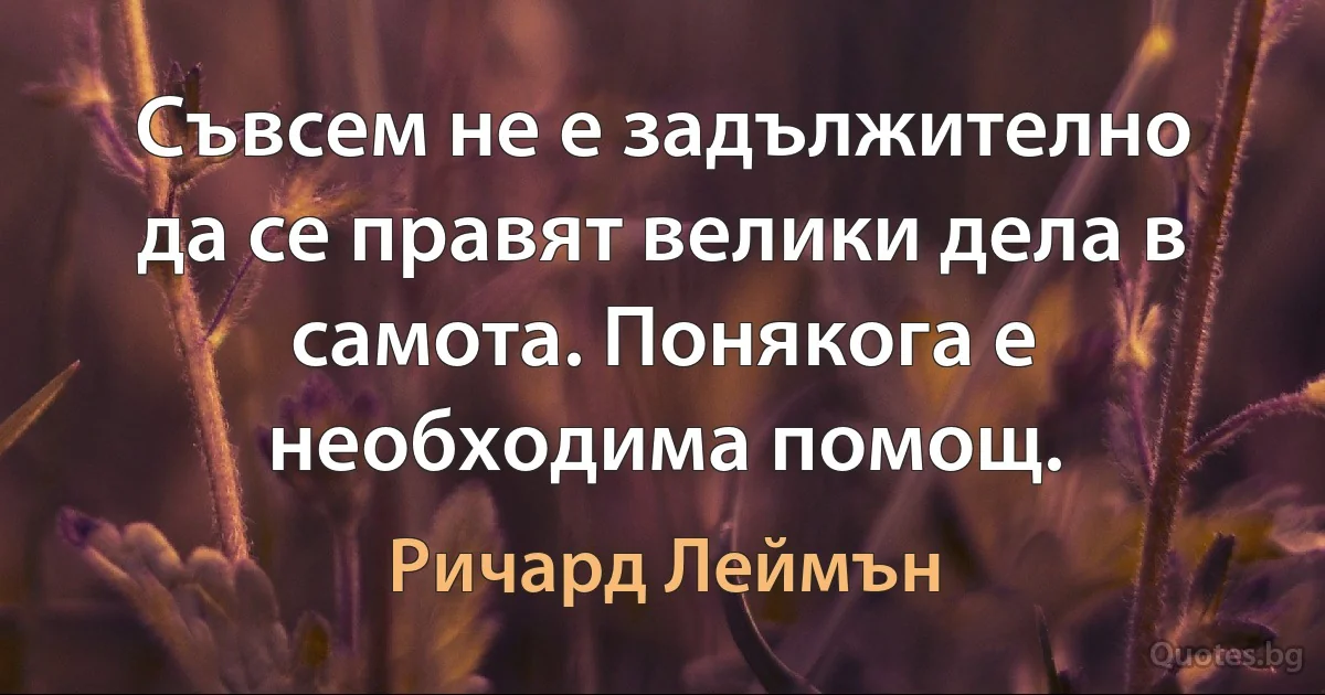 Съвсем не е задължително да се правят велики дела в самота. Понякога е необходима помощ. (Ричард Леймън)