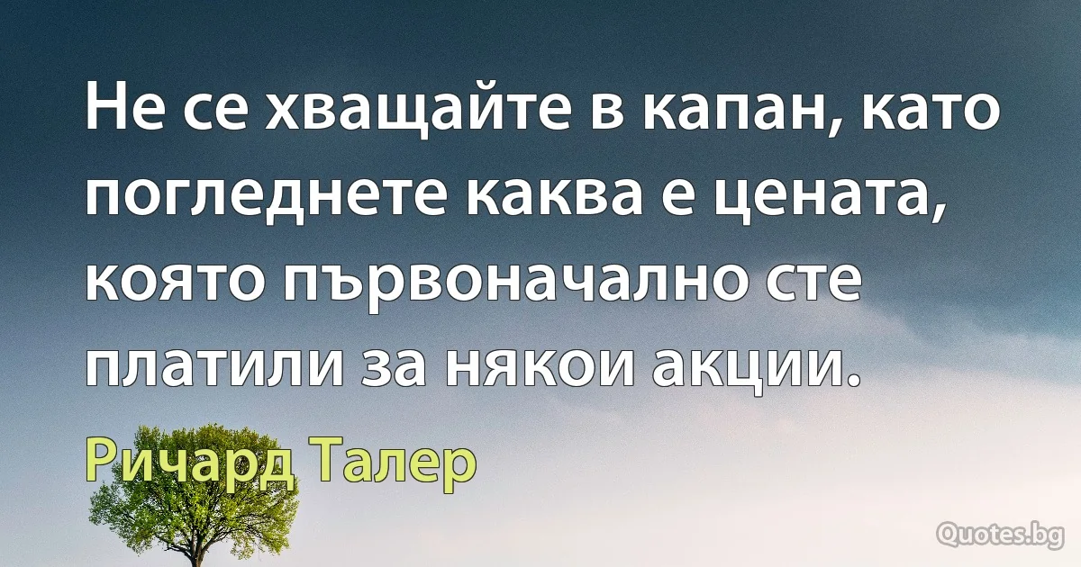 Не се хващайте в капан, като погледнете каква е цената, която първоначално сте платили за някои акции. (Ричард Талер)