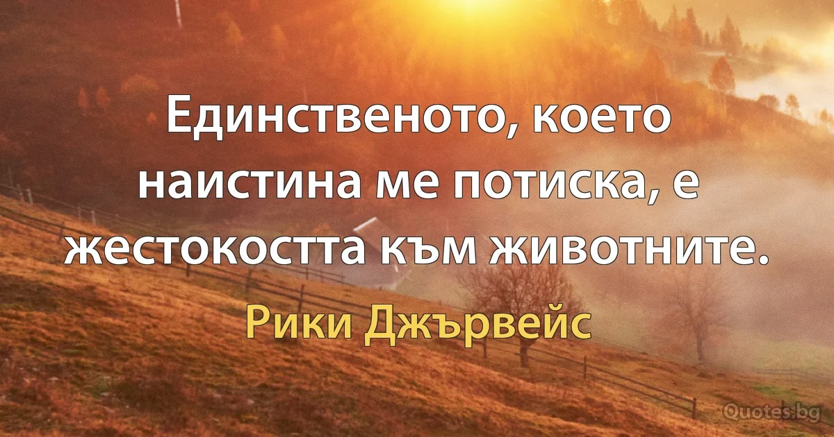 Единственото, което наистина ме потиска, е жестокостта към животните. (Рики Джървейс)