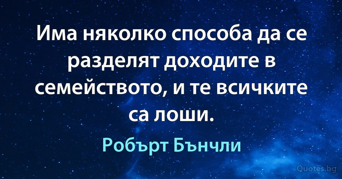 Има няколко способа да се разделят доходите в семейството, и те всичките са лоши. (Робърт Бънчли)