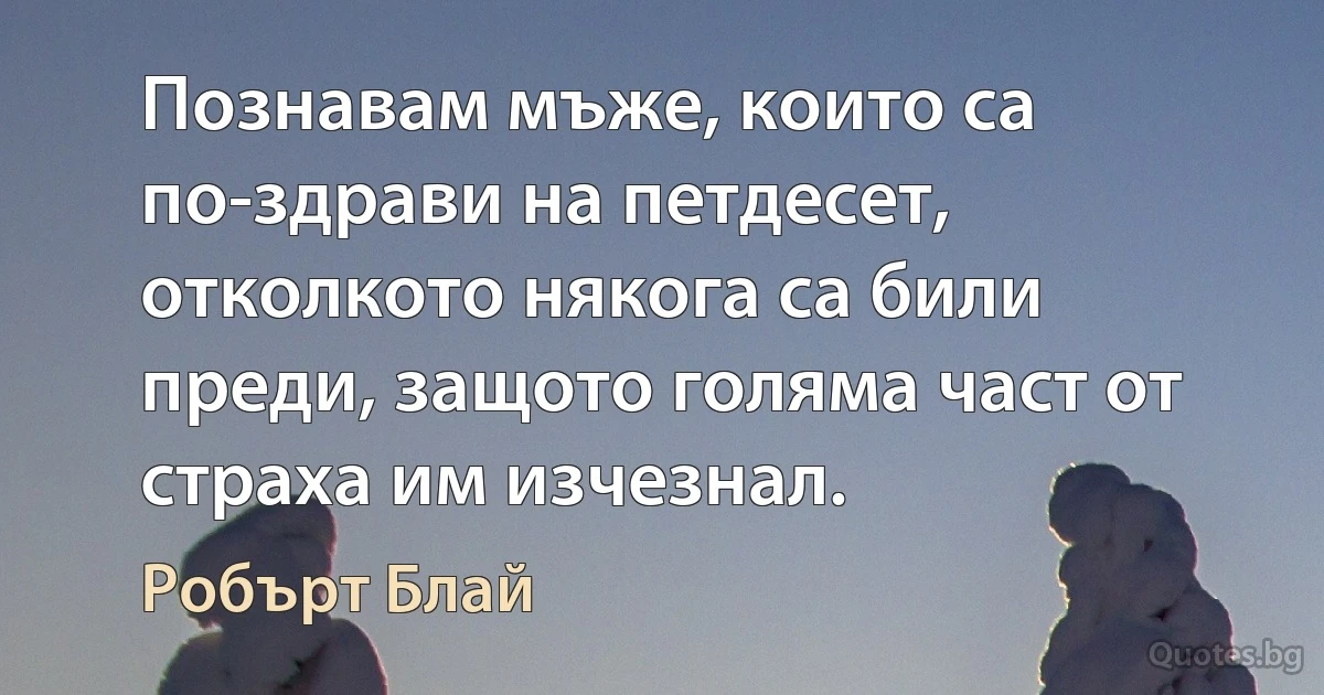 Познавам мъже, които са по-здрави на петдесет, отколкото някога са били преди, защото голяма част от страха им изчезнал. (Робърт Блай)