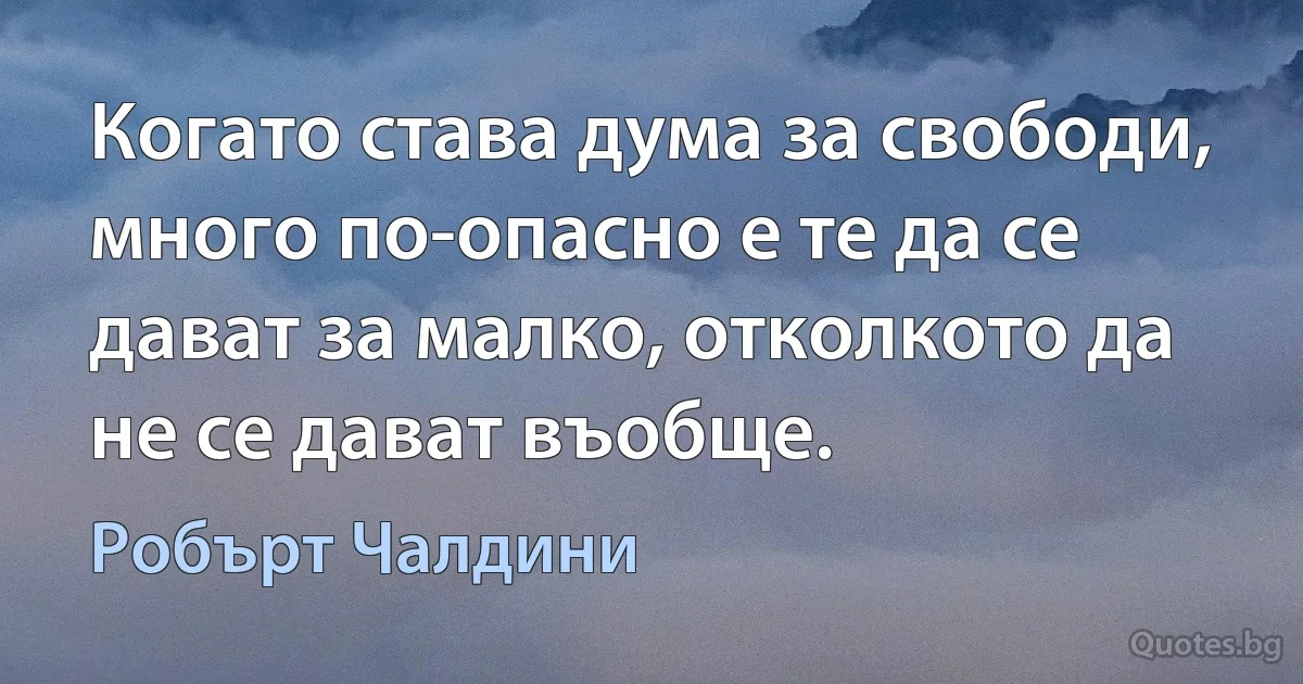 Когато става дума за свободи, много по-опасно е те да се дават за малко, отколкото да не се дават въобще. (Робърт Чалдини)