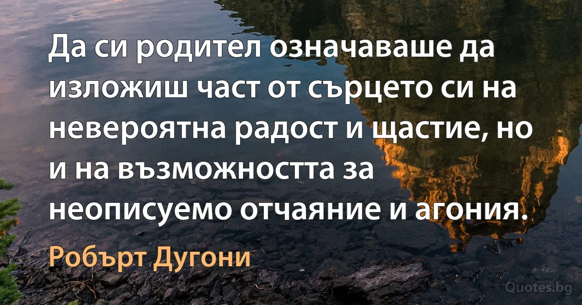 Да си родител означаваше да изложиш част от сърцето си на невероятна радост и щастие, но и на възможността за неописуемо отчаяние и агония. (Робърт Дугони)