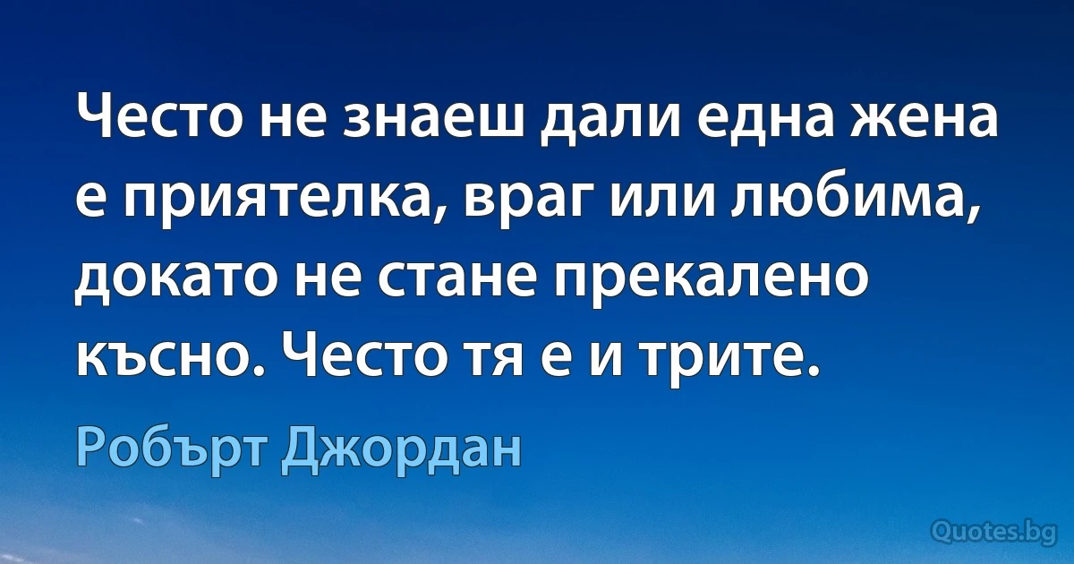 Често не знаеш дали една жена е приятелка, враг или любима, докато не стане прекалено късно. Често тя е и трите. (Робърт Джордан)