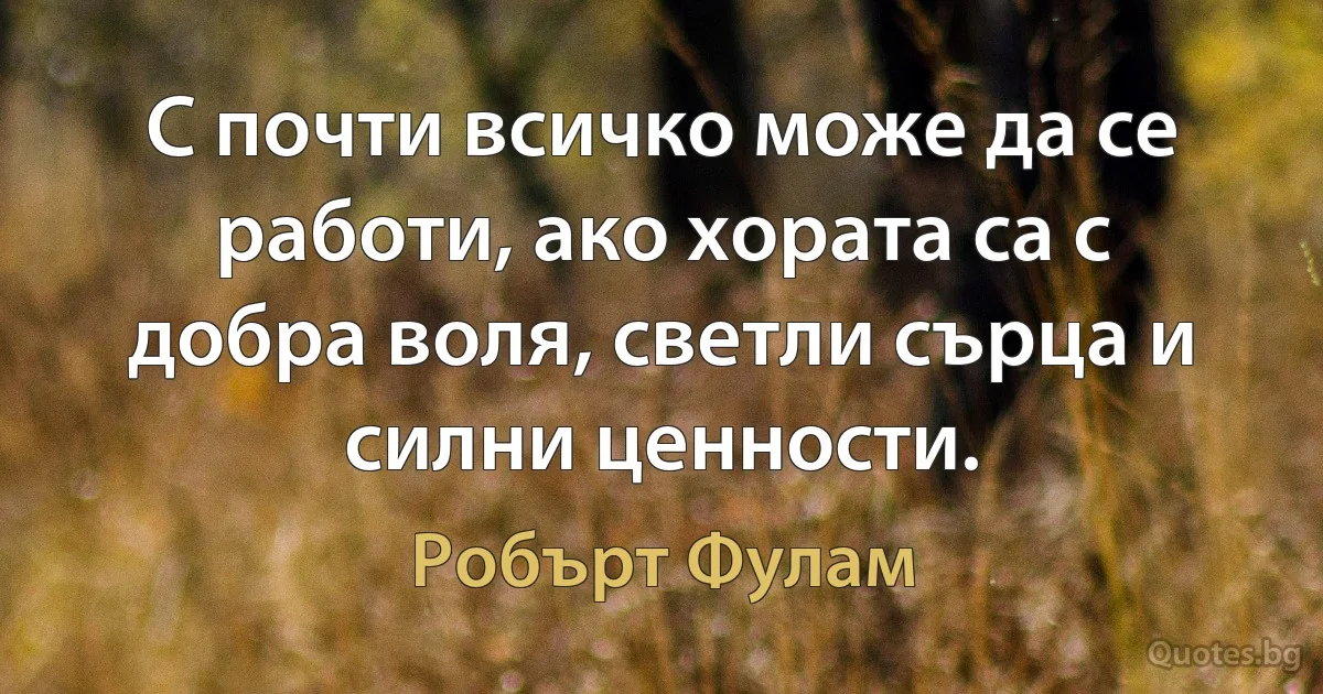 С почти всичко може да се работи, ако хората са с добра воля, светли сърца и силни ценности. (Робърт Фулам)