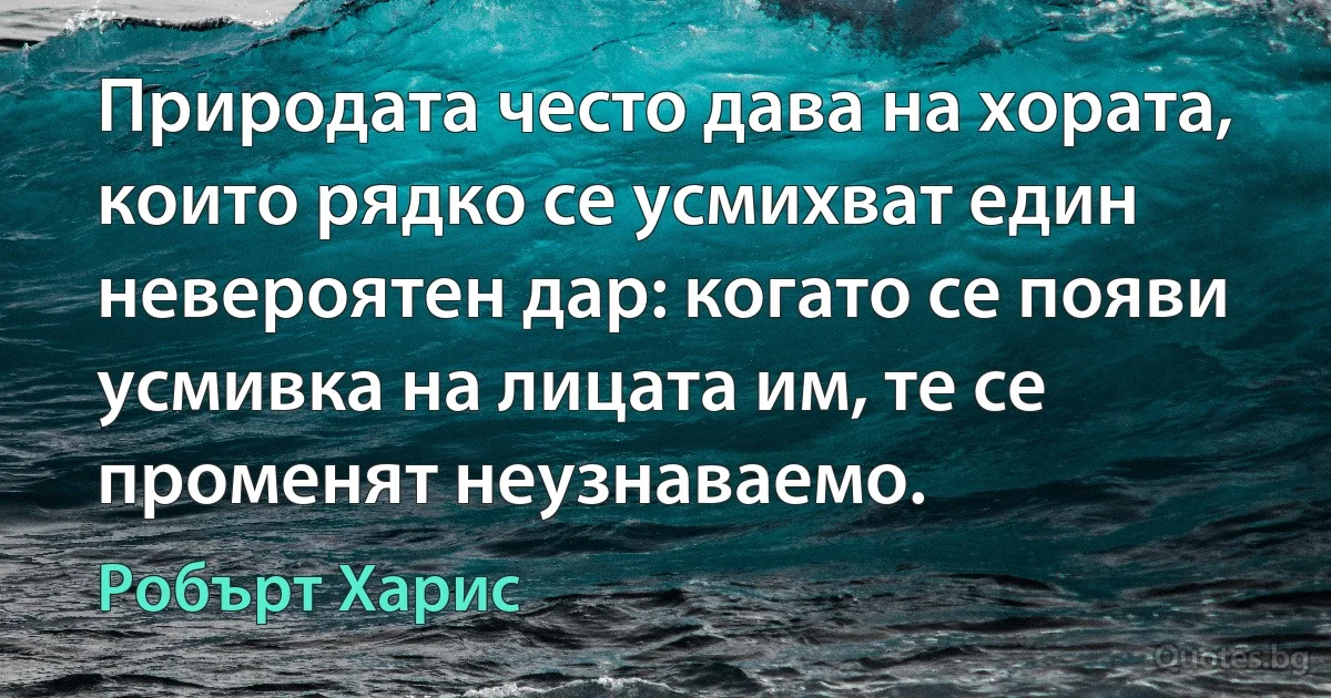 Природата често дава на хората, които рядко се усмихват един невероятен дар: когато се появи усмивка на лицата им, те се променят неузнаваемо. (Робърт Харис)