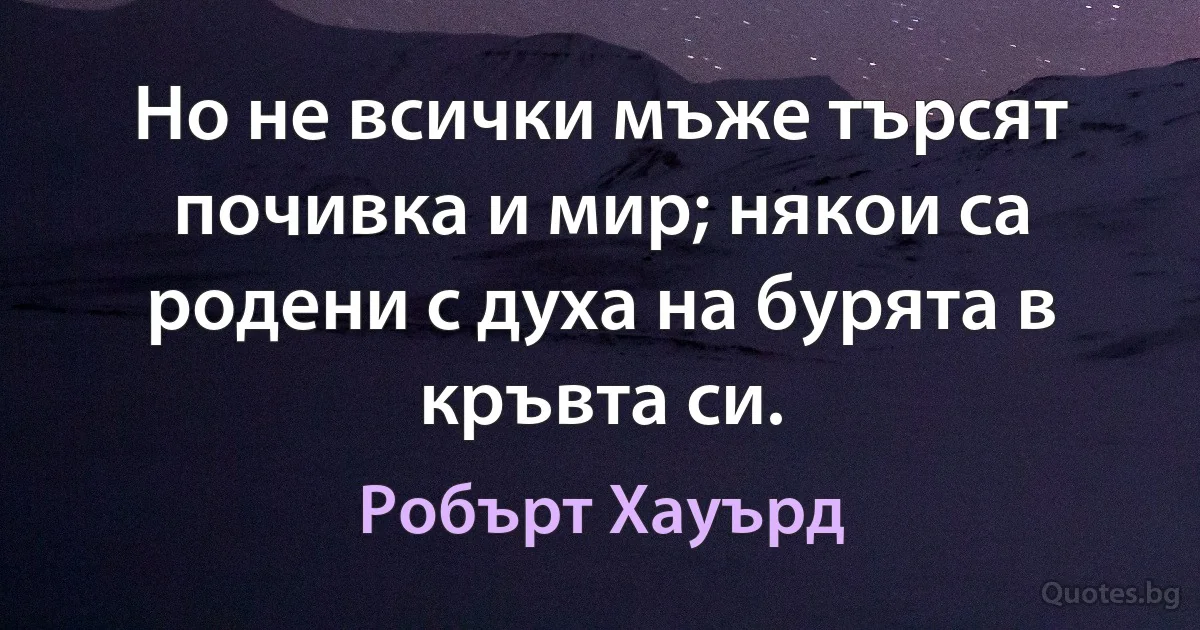 Но не всички мъже търсят почивка и мир; някои са родени с духа на бурята в кръвта си. (Робърт Хауърд)