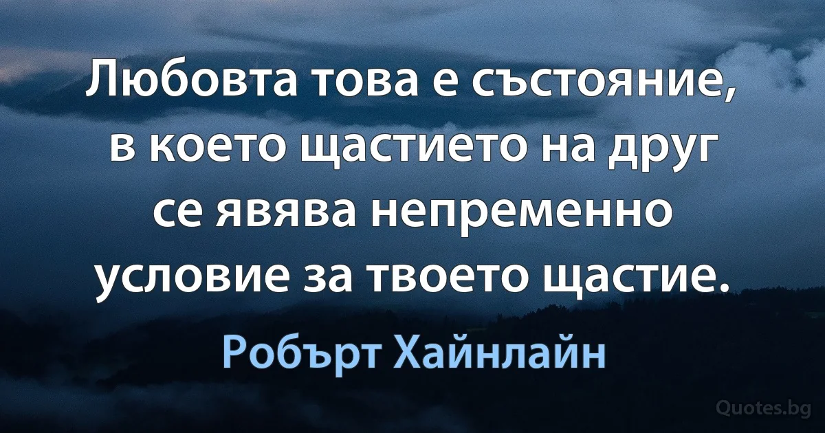 Любовта това е състояние, в което щастието на друг се явява непременно условие за твоето щастие. (Робърт Хайнлайн)