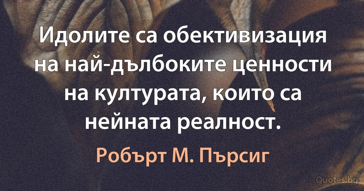 Идолите са обективизация на най-дълбоките ценности на културата, които са нейната реалност. (Робърт М. Пърсиг)