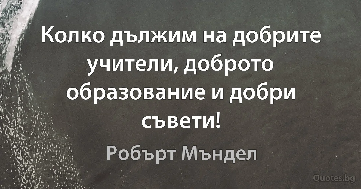 Колко дължим на добрите учители, доброто образование и добри съвети! (Робърт Мъндел)