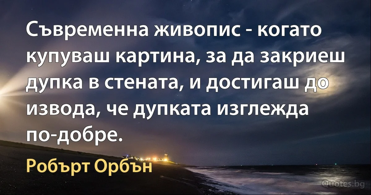 Съвременна живопис - когато купуваш картина, за да закриеш дупка в стената, и достигаш до извода, че дупката изглежда по-добре. (Робърт Орбън)