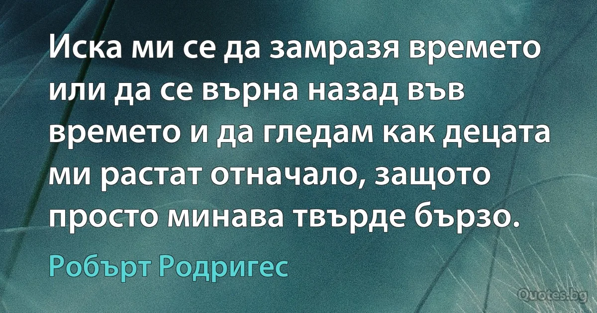 Иска ми се да замразя времето или да се върна назад във времето и да гледам как децата ми растат отначало, защото просто минава твърде бързо. (Робърт Родригес)