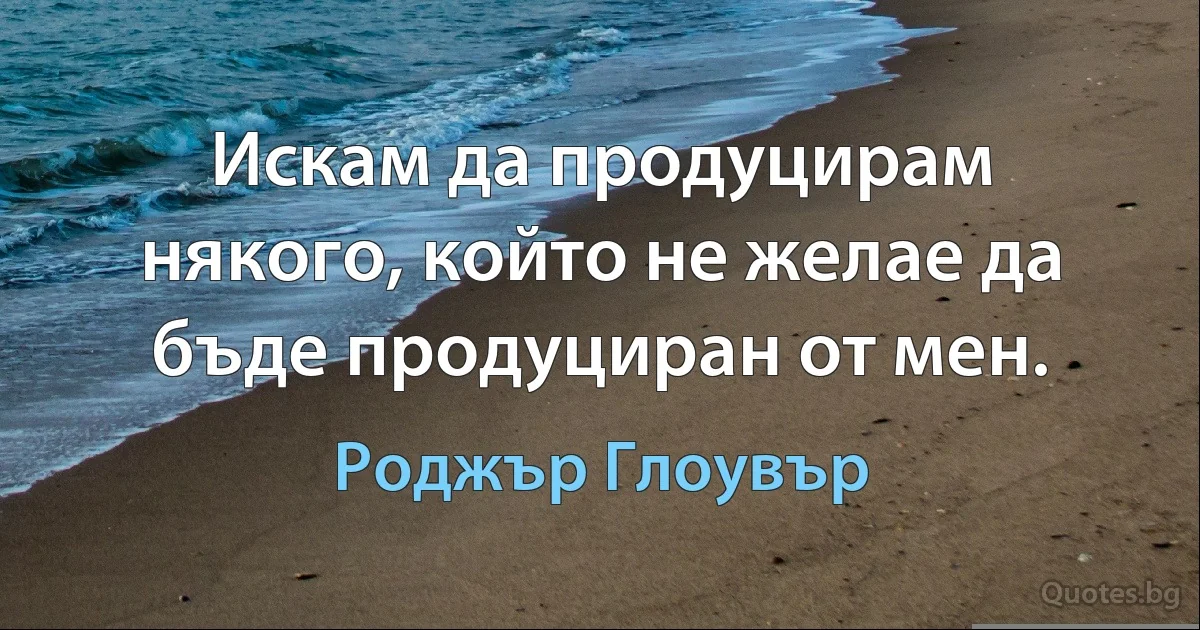 Искам да продуцирам някого, който не желае да бъде продуциран от мен. (Роджър Глоувър)