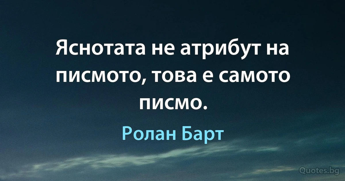 Яснотата не атрибут на писмото, това е самото писмо. (Ролан Барт)