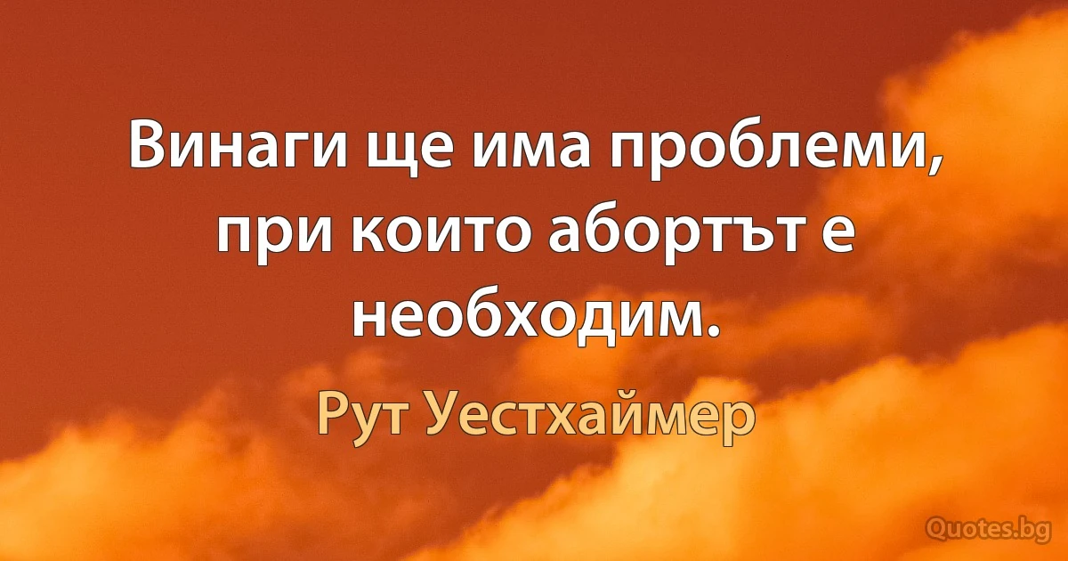 Винаги ще има проблеми, при които абортът е необходим. (Рут Уестхаймер)