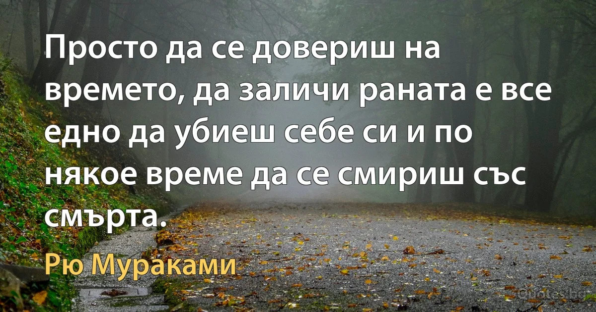 Просто да се довериш на времето, да заличи раната е все едно да убиеш себе си и по някое време да се смириш със смърта. (Рю Мураками)