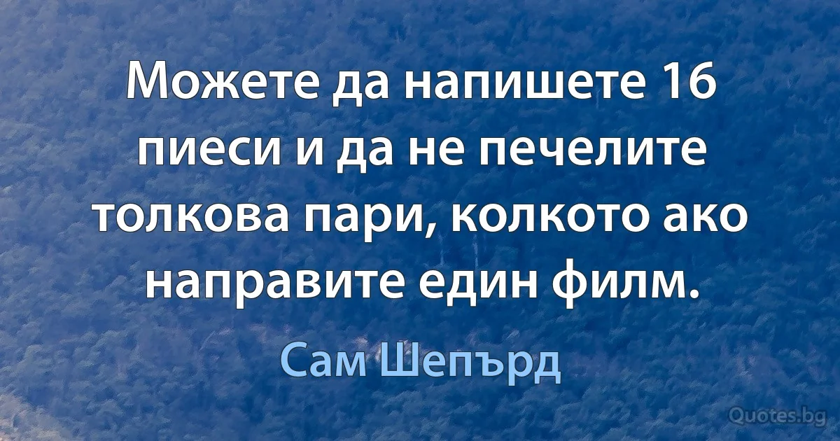 Можете да напишете 16 пиеси и да не печелите толкова пари, колкото ако направите един филм. (Сам Шепърд)