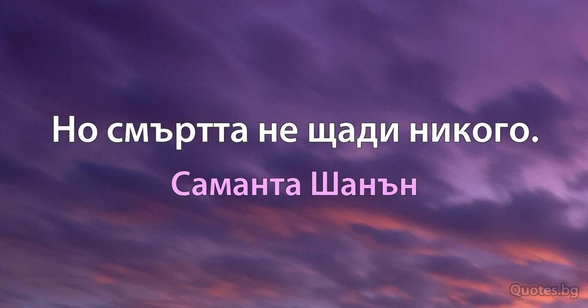 Но смъртта не щади никого. (Саманта Шанън)