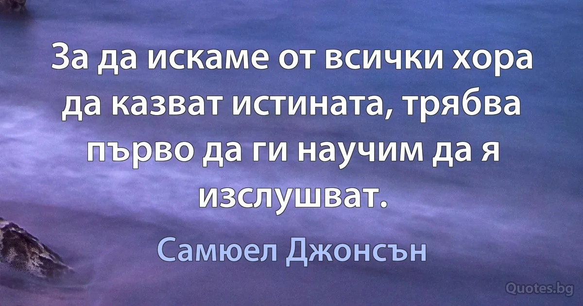 За да искаме от всички хора да казват истината, трябва първо да ги научим да я изслушват. (Самюел Джонсън)