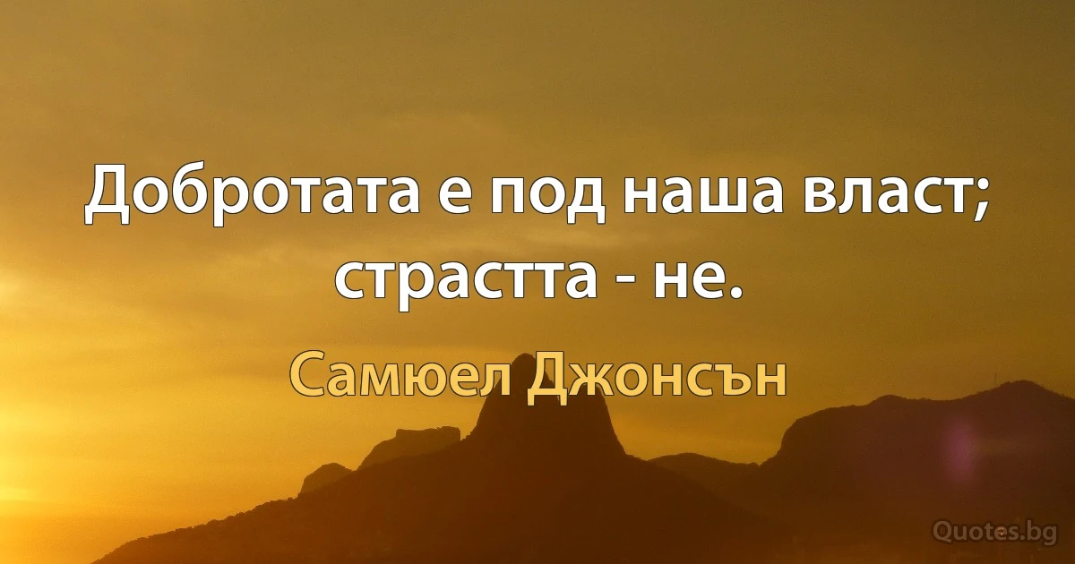 Добротата е под наша власт; страстта - не. (Самюел Джонсън)