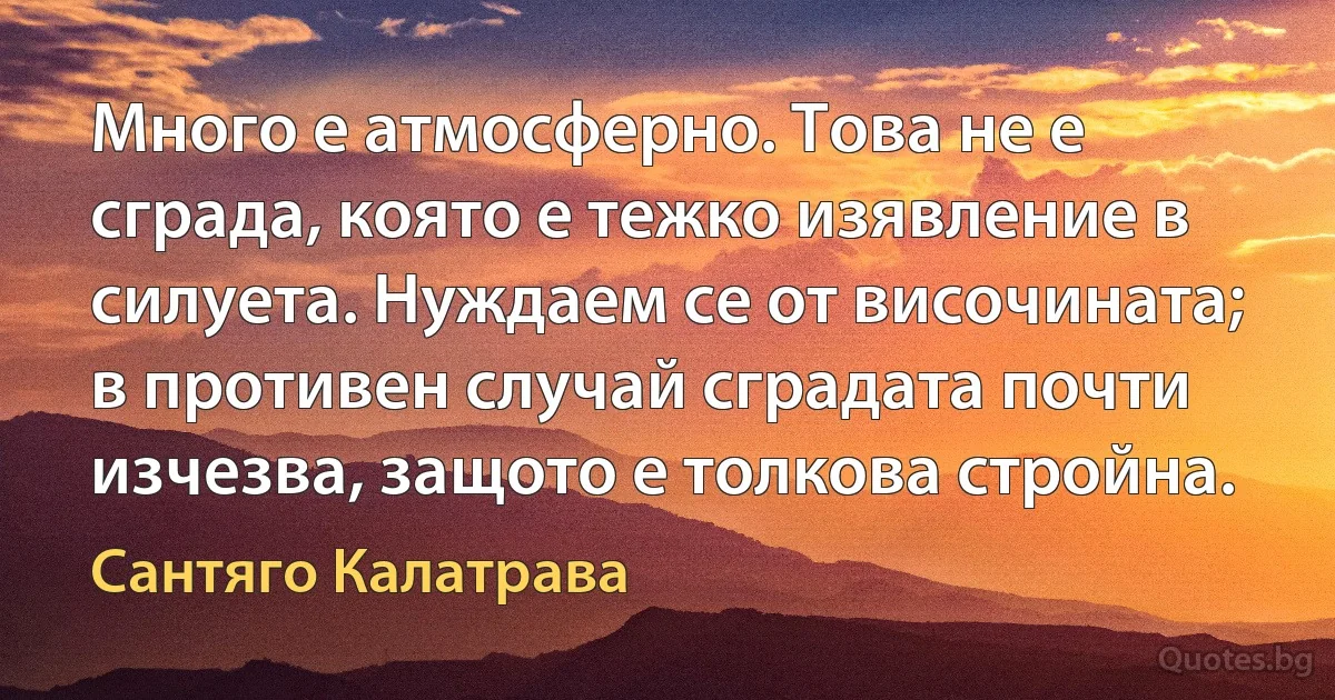 Много е атмосферно. Това не е сграда, която е тежко изявление в силуета. Нуждаем се от височината; в противен случай сградата почти изчезва, защото е толкова стройна. (Сантяго Калатрава)