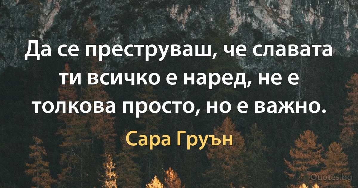 Да се преструваш, че славата ти всичко е наред, не е толкова просто, но е важно. (Сара Груън)