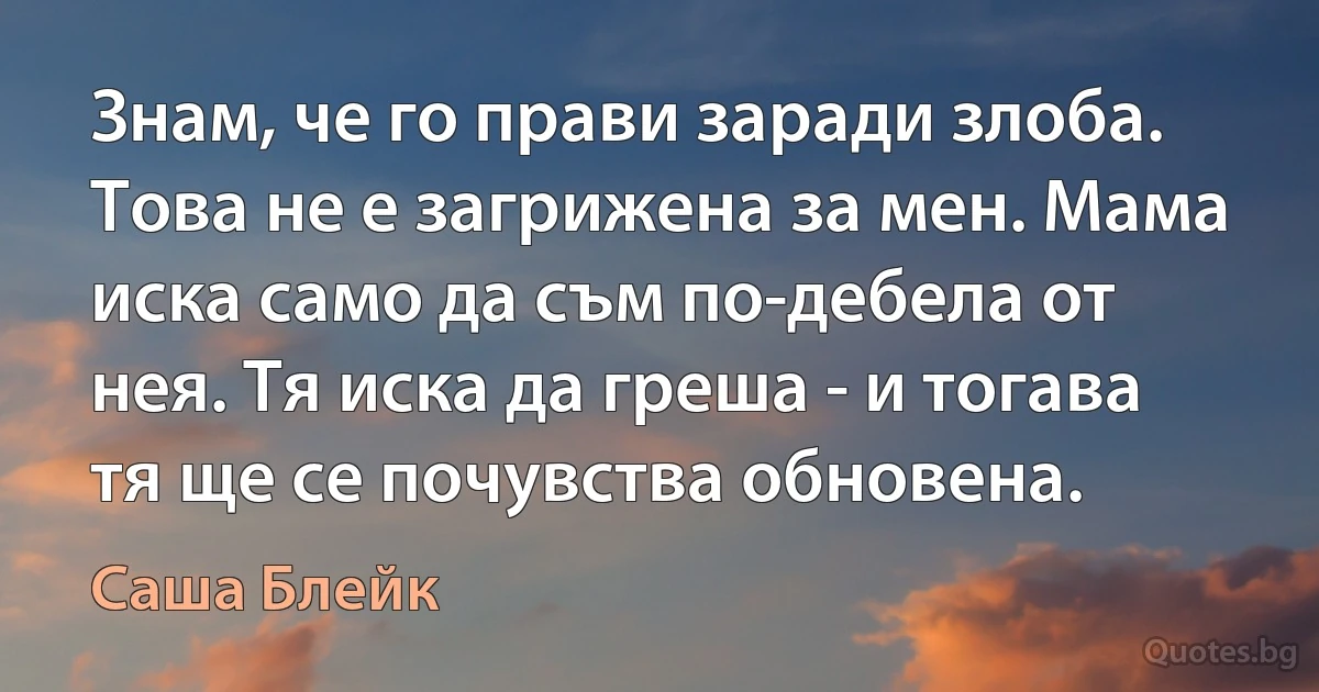 Знам, че го прави заради злоба. Това не е загрижена за мен. Мама иска само да съм по-дебела от нея. Тя иска да греша - и тогава тя ще се почувства обновена. (Саша Блейк)