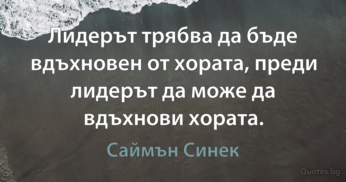 Лидерът трябва да бъде вдъхновен от хората, преди лидерът да може да вдъхнови хората. (Саймън Синек)