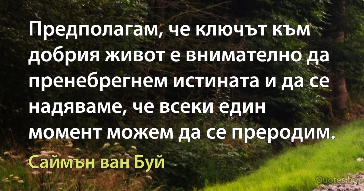 Предполагам, че ключът към добрия живот е внимателно да пренебрегнем истината и да се надяваме, че всеки един момент можем да се преродим. (Саймън ван Буй)