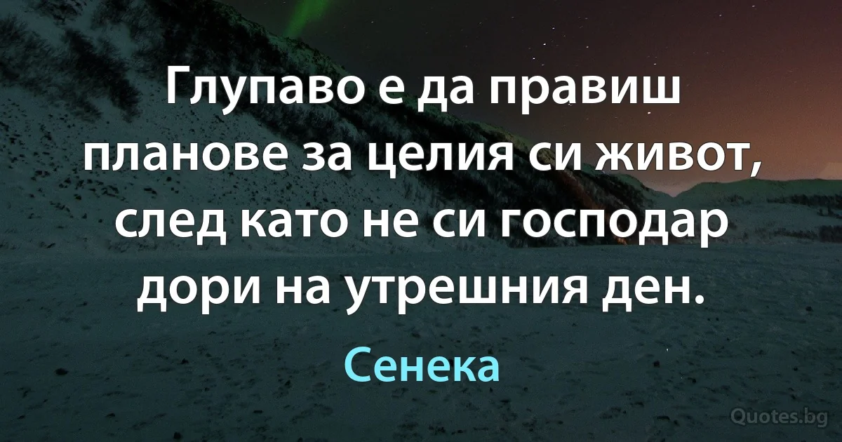 Глупаво е да правиш планове за целия си живот, след като не си господар дори на утрешния ден. (Сенека)