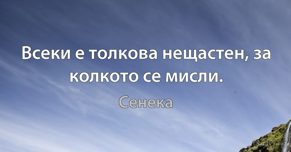 Всеки е толкова нещастен, за колкото се мисли. (Сенека)