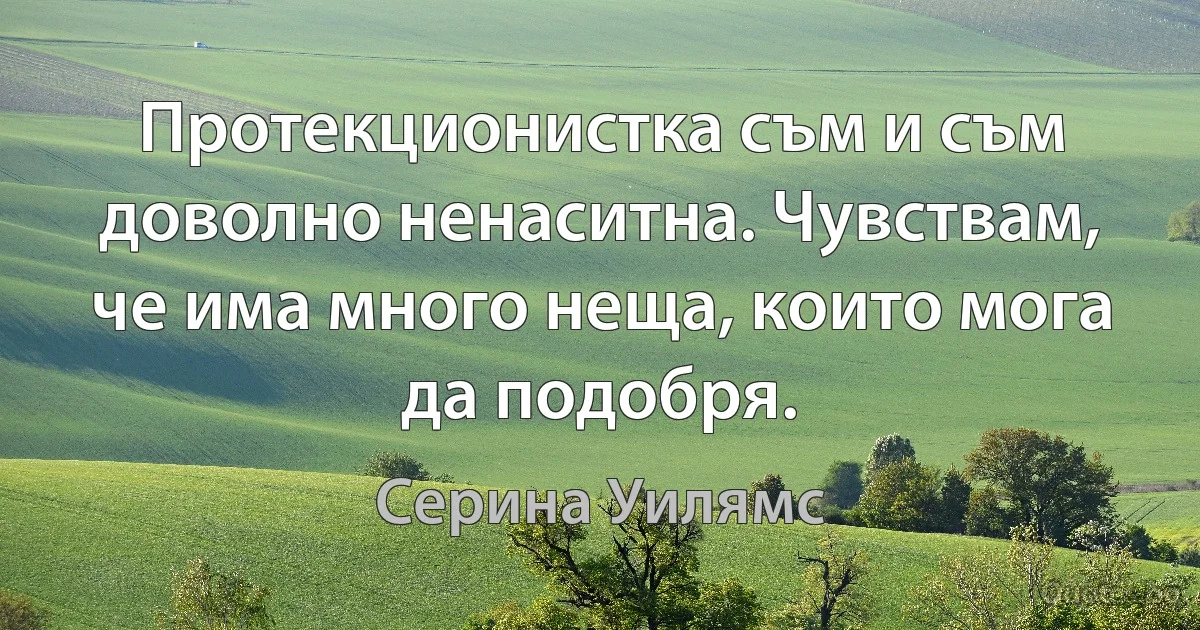 Протекционистка съм и съм доволно ненаситна. Чувствам, че има много неща, които мога да подобря. (Серина Уилямс)