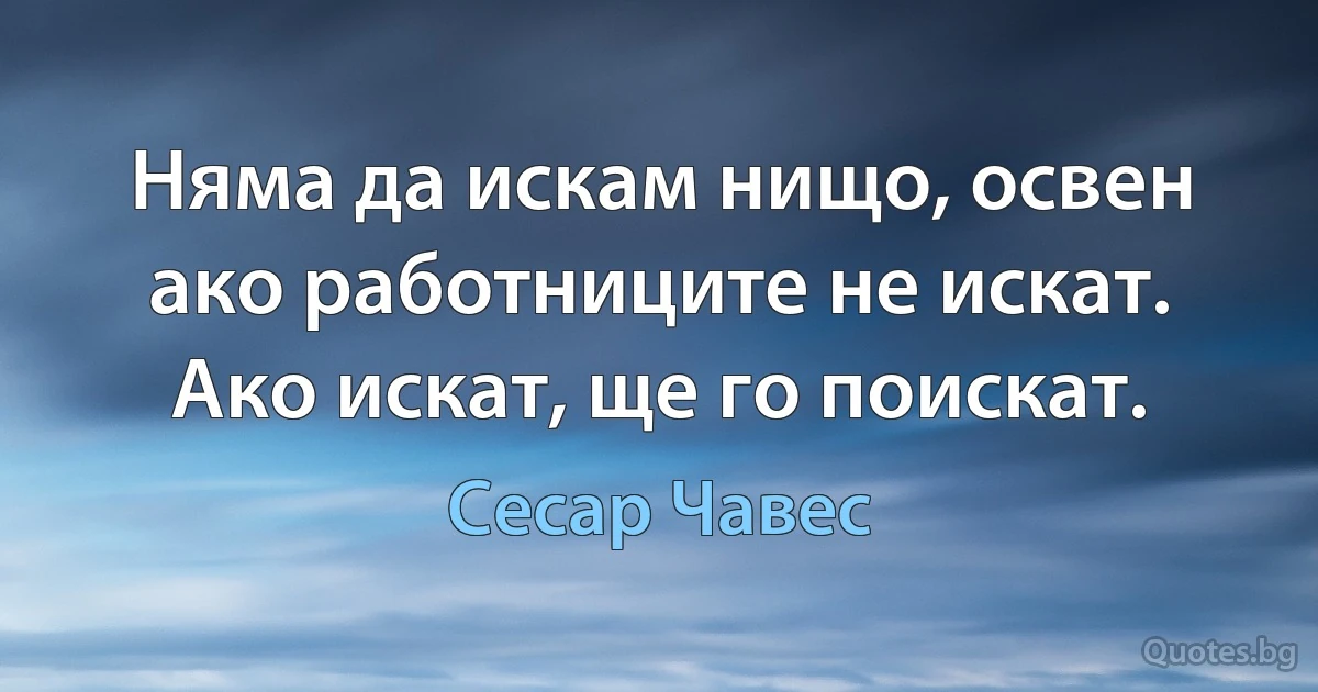 Няма да искам нищо, освен ако работниците не искат. Ако искат, ще го поискат. (Сесар Чавес)