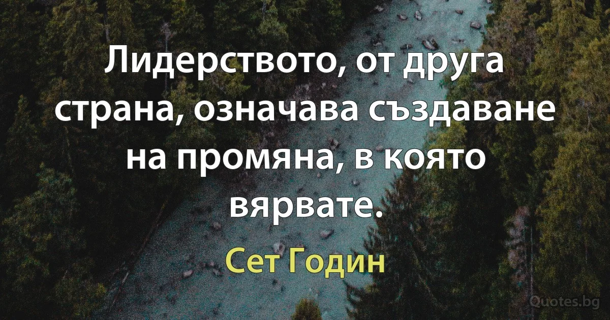 Лидерството, от друга страна, означава създаване на промяна, в която вярвате. (Сет Годин)