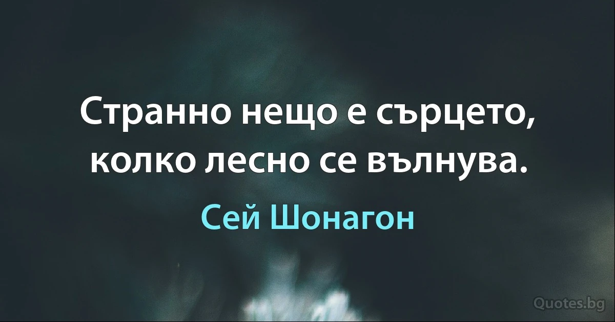 Странно нещо е сърцето, колко лесно се вълнува. (Сей Шонагон)