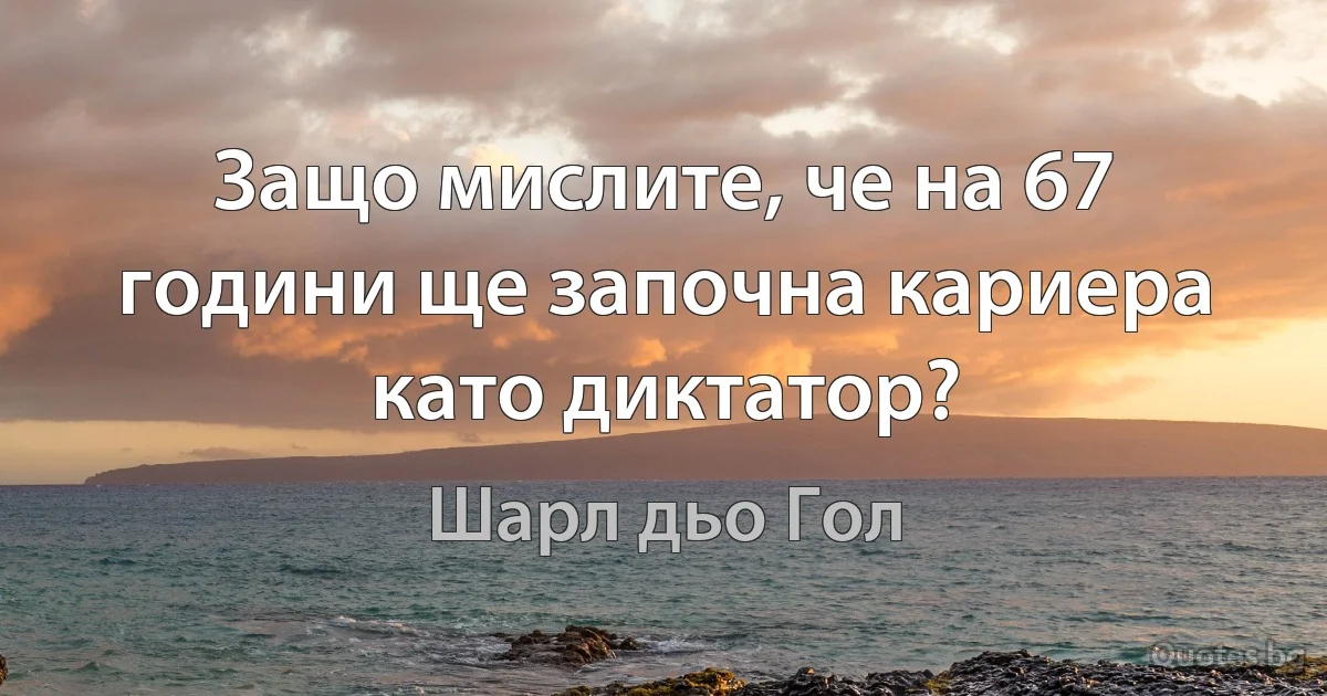 Защо мислите, че на 67 години ще започна кариера като диктатор? (Шарл дьо Гол)