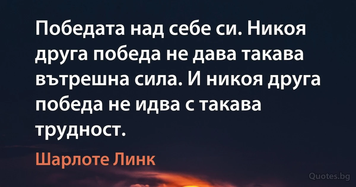 Победата над себе си. Никоя друга победа не дава такава вътрешна сила. И никоя друга победа не идва с такава трудност. (Шарлоте Линк)