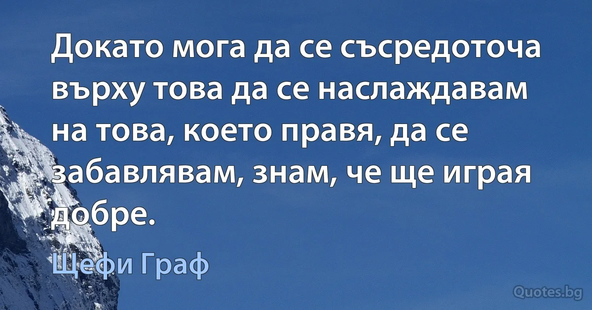 Докато мога да се съсредоточа върху това да се наслаждавам на това, което правя, да се забавлявам, знам, че ще играя добре. (Щефи Граф)