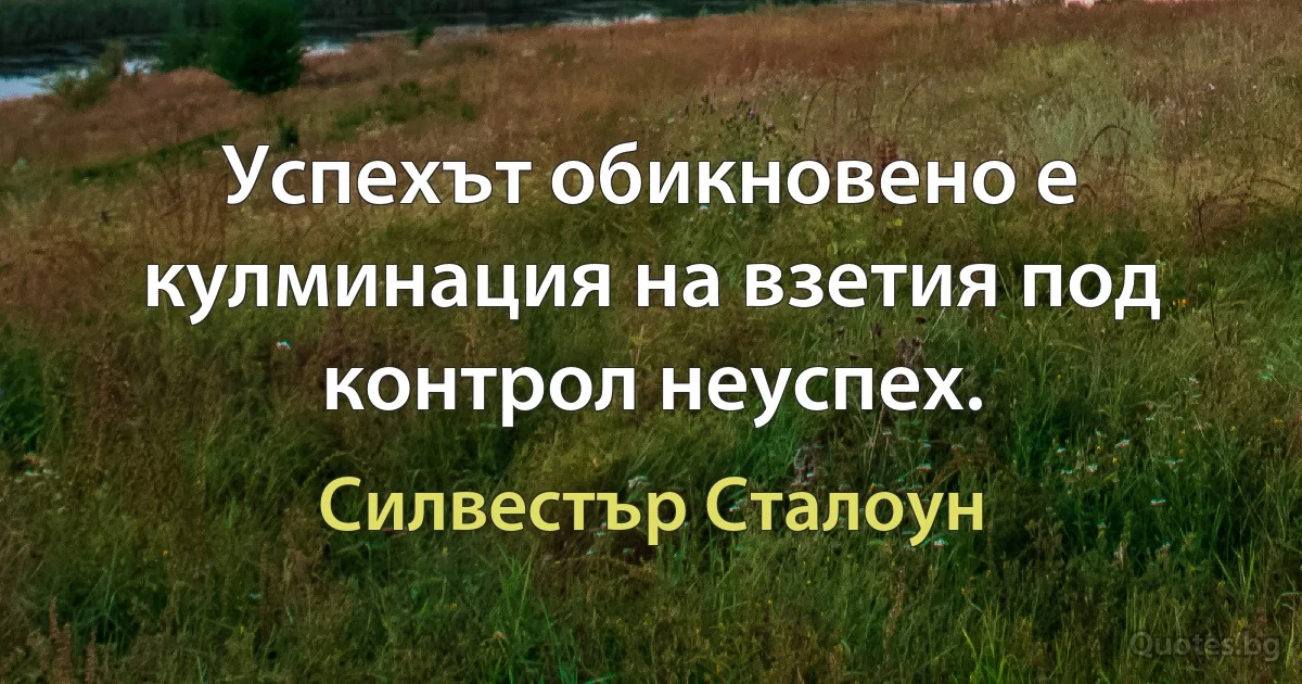 Успехът обикновено е кулминация на взетия под контрол неуспех. (Силвестър Сталоун)