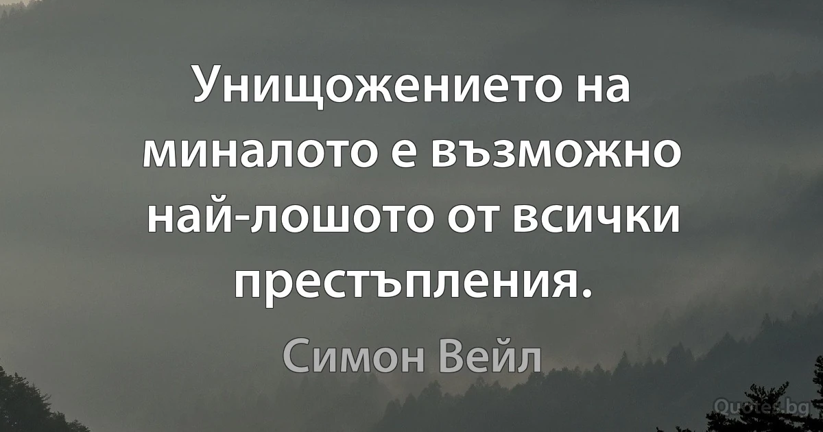 Унищожението на миналото е възможно най-лошото от всички престъпления. (Симон Вейл)