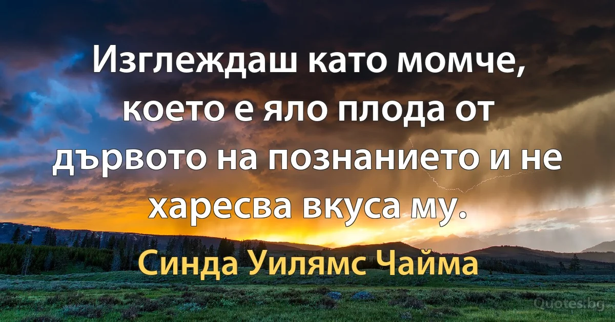 Изглеждаш като момче, което е яло плода от дървото на познанието и не харесва вкуса му. (Синда Уилямс Чайма)