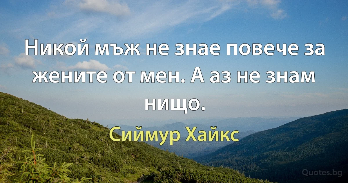 Никой мъж не знае повече за жените от мен. А аз не знам нищо. (Сиймур Хайкс)