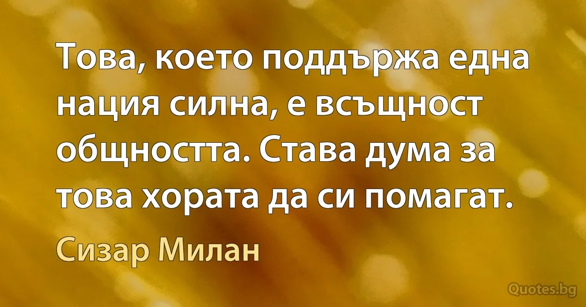 Това, което поддържа една нация силна, е всъщност общността. Става дума за това хората да си помагат. (Сизар Милан)