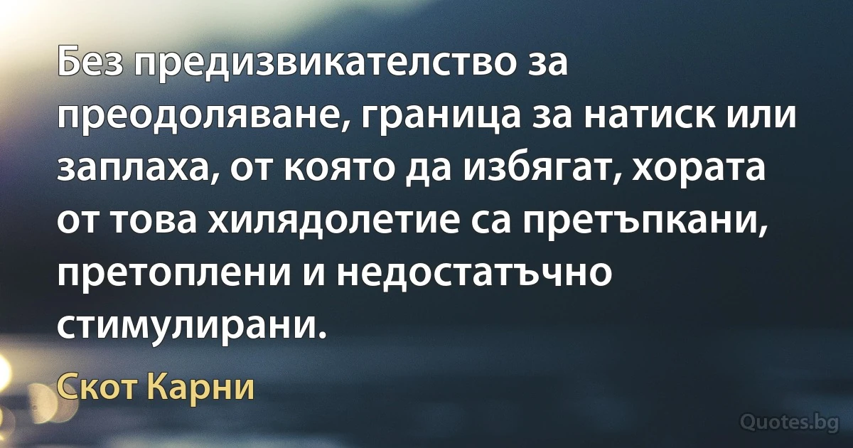 Без предизвикателство за преодоляване, граница за натиск или заплаха, от която да избягат, хората от това хилядолетие са претъпкани, претоплени и недостатъчно стимулирани. (Скот Карни)