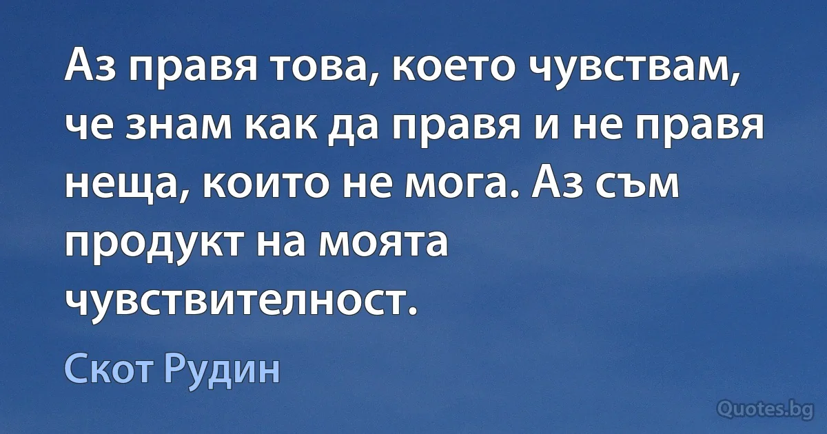 Аз правя това, което чувствам, че знам как да правя и не правя неща, които не мога. Аз съм продукт на моята чувствителност. (Скот Рудин)