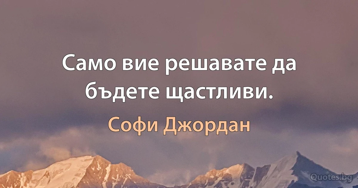 Само вие решавате да бъдете щастливи. (Софи Джордан)